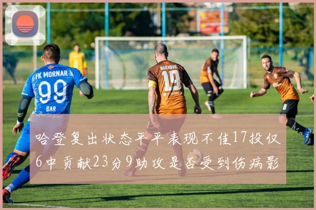 哈登复出状态平平表现不佳17投仅6中贡献23分9助攻是否受到伤病影响