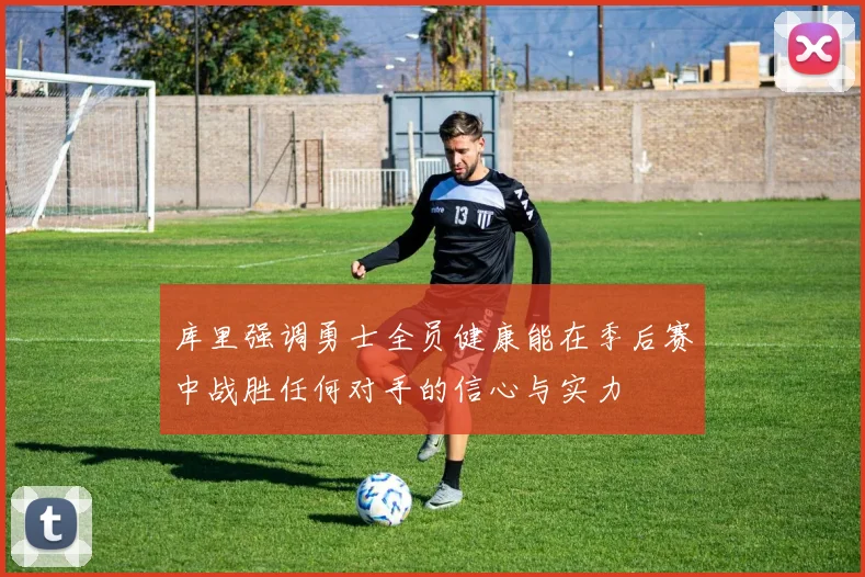 库里强调勇士全员健康能在季后赛中战胜任何对手的信心与实力