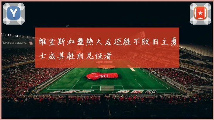 维金斯加盟热火后连胜不败旧主勇士成其胜利见证者