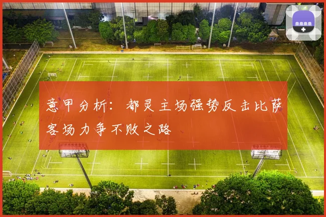 意甲分析：都灵主场强势反击比萨客场力争不败之路