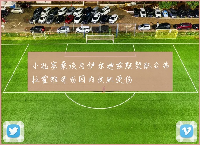 小孔塞桑谈与伊尔迪兹默契配合弗拉霍维奇或因内收肌受伤