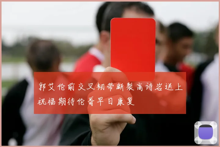 郭艾伦前交叉韧带断裂高诗岩送上祝福期待伦哥早日康复