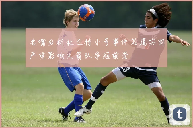 名嘴分析杜兰特小号事件若属实将严重影响火箭队争冠前景