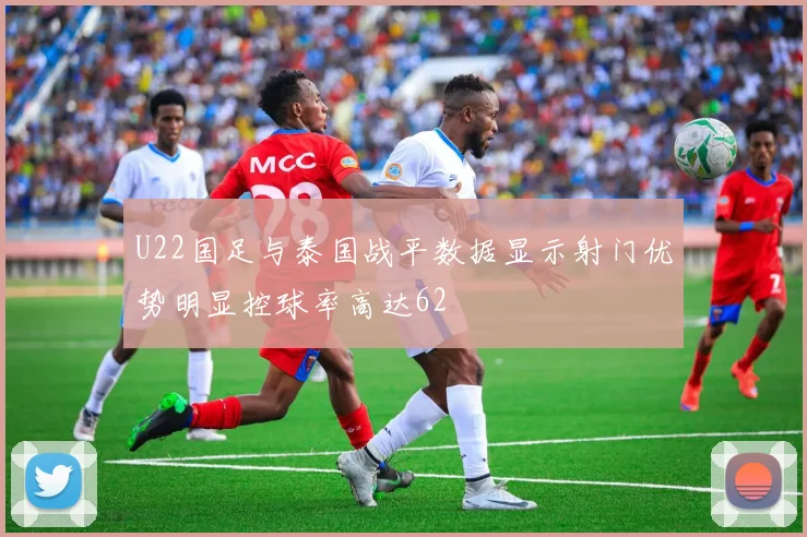 U22国足与泰国战平数据显示射门优势明显控球率高达62