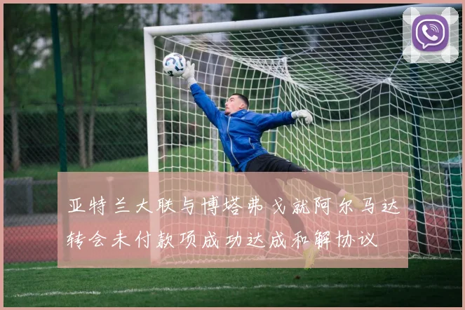 亚特兰大联与博塔弗戈就阿尔马达转会未付款项成功达成和解协议